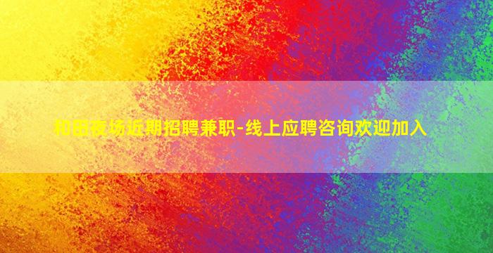 和田夜场近期招聘兼职-线上应聘咨询欢迎加入